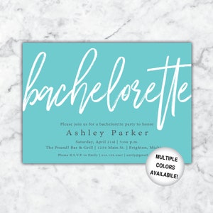 May include: A turquoise blue invitation with white script that reads "bachelorette". The invitation is for a bachelorette party to honor Ashley Parker on Saturday, April 21st at 5:00 p.m. at The Pound! Bar & Grill. The address is 1234 Main St. in Brighton, Michigan. The invitation also includes the RSVP information: Please R.S.V.P. to Emily at 555.123.4567 or emily@gmail.com. The bottom right corner of the invitation has a white circle with black text that reads "MULTIPLE COLORS AVAILABLE!"