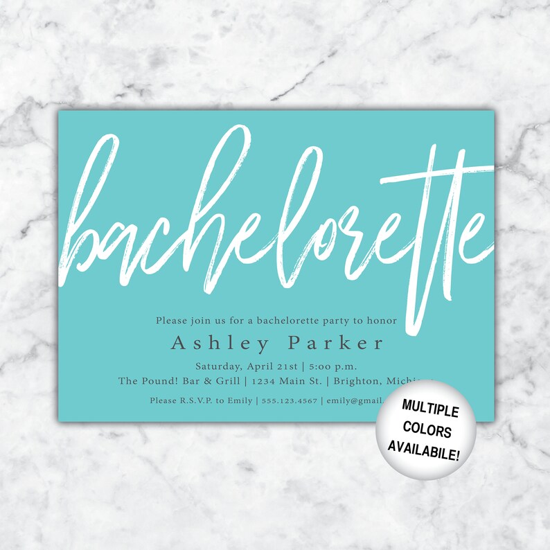 May include: A turquoise blue invitation with white script that reads "bachelorette". The invitation is for a bachelorette party to honor Ashley Parker on Saturday, April 21st at 5:00 p.m. at The Pound! Bar & Grill. The address is 1234 Main St. in Brighton, Michigan. The invitation also includes the RSVP information: Please R.S.V.P. to Emily at 555.123.4567 or emily@gmail.com. The bottom right corner of the invitation has a white circle with black text that reads "MULTIPLE COLORS AVAILABLE!"