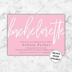 May include: Pink bachelorette party invitation with white script lettering. The invitation includes the text "Please join us for a bachelorette party to honor Ashley Parker. Saturday, April 21st | 5:00 p.m. The Pound! Bar & Grill | 1234 Main St. Brighton, Michigan. Please R.S.V.P. to Emily | 555.123.4567 | emily@gmail.com."  The invitation also includes the text "MULTIPLE COLORS AVAILABLE!"