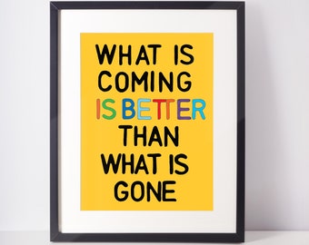 What Is Coming is Better than What is gone Art Print, Cubicle Decor for The Forever Optimist