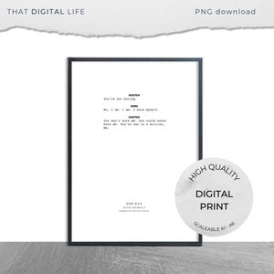 May include: Black and white printable digital download of a movie script excerpt from the movie "One Day" by David Nicholls. The script excerpt features dialogue between the characters Dexter and Emma. The text reads: "You're not boring."  "No, I am. I am. I bore myself."  "You don't bore me. You could never bore me. You're one in a million, Em."