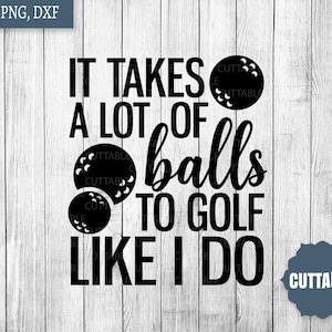 May include: Black and white graphic design with the text "It takes a lot of balls to golf like I do". The graphic includes three golf balls.