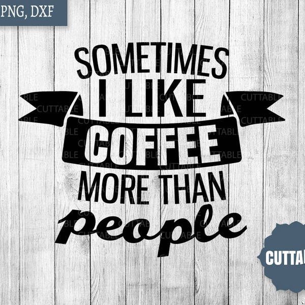 Coffee SVG cut file, Sometimes I like coffee more than people quote cut files, coffee quote dxf, fun coffee pun svg, commercial use