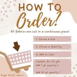 May include: A pink and brown graphic with the text "HOW TO Order?" and a shopping cart icon. The text "All fabrics are cut in a continuous piece!" is below the title. The graphic also includes a list of instructions for ordering fabric: 1. Choose a Size, 2. Choose a Quantity, 3. Add to Cart. An example is provided: "Example: for 2.5 yds Add 1 yd, quantity 2 + Add 1/2 yd, quantity 1". The text "Royal Motif Fabrics" is at the bottom of the graphic.