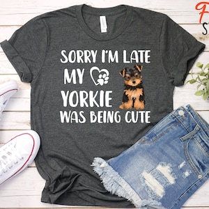 Sorry I&#39;m Late My Yorkie Was Being Cute / Funny Yorkie Shirt / Yorkie Mom / Yorkshire Terrier Dog Mom / Dog Mom AF / Yorkie Shirt