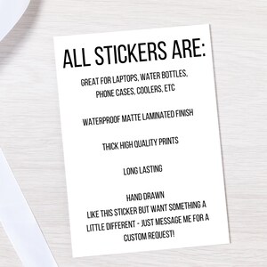 May include: A white card with black text listing the features of stickers. The text reads: "ALL STICKERS ARE: GREAT FOR LAPTOPS, WATER BOTTLES, PHONE CASES, COOLERS, ETC WATERPROOF MATTE LAMINATED FINISH THICK HIGH QUALITY PRINTS LONG LASTING HAND DRAWN LIKE THIS STICKER BUT WANT SOMETHING A LITTLE DIFFERENT - JUST MESSAGE ME FOR A CUSTOM REQUEST!"