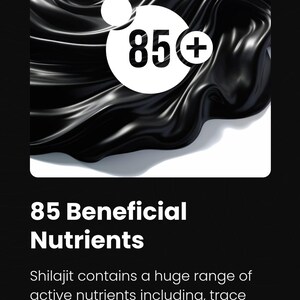 May include: A black and white graphic with a circle containing the number 85 and a plus sign. The text "85 Beneficial Nutrients" is below the circle. The text "Shilajit contains a huge range of active nutrients including, trace minerals, vitamins, amino acids and phospholipids that are highly absorbed by the body" is below the text.