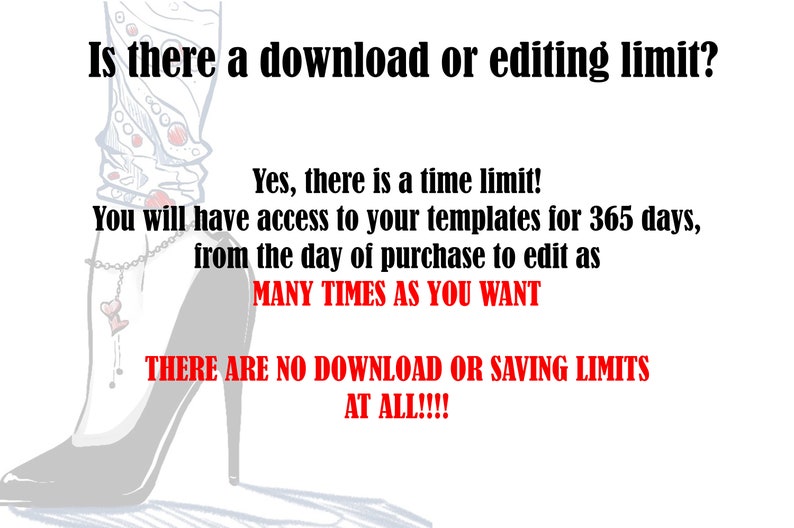 May include: Text graphic with a stylized illustration of a woman's leg wearing a high heel shoe. The text reads: "Is there a download or editing limit? Yes, there is a time limit! You will have access to your templates for 365 days, from the day of purchase to edit as MANY TIMES AS YOU WANT THERE ARE NO DOWNLOAD OR SAVING LIMITS AT ALL!!!"