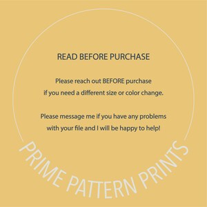 May include: A yellow circle with a white outline and text that reads "READ BEFORE PURCHASE" in all caps. The text below reads "Please reach out BEFORE purchase if you need a different size or color change." and "Please message me if you have any problems with your file and I will be happy to help!" The text at the bottom of the circle reads "PRIME PATTERN PRINTS" in a curved arc.