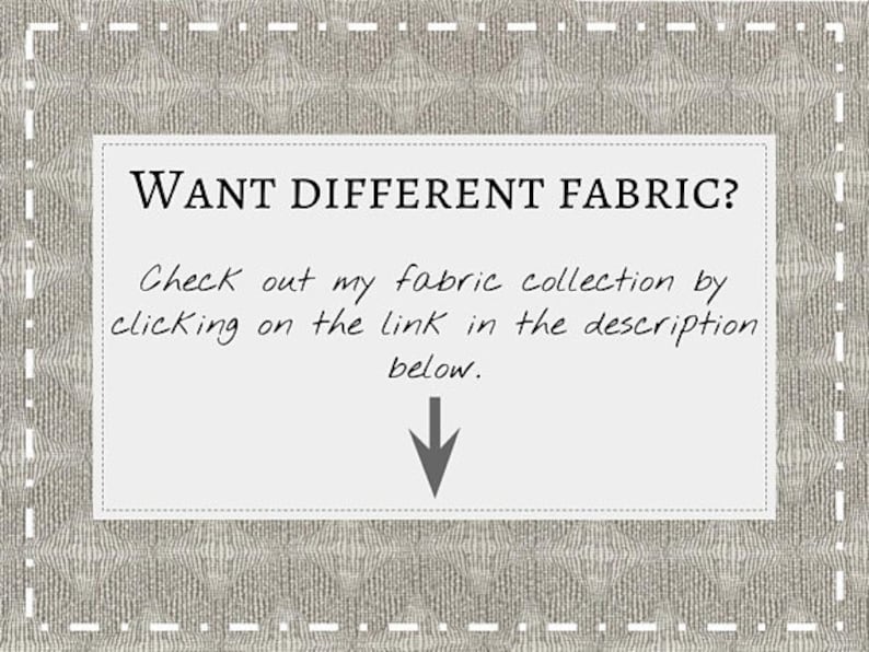 May include: A white text box with a black border and a black arrow pointing down. The text reads "WANT DIFFERENT FABRIC? Check out my fabric collection by clicking on the link in the description below."