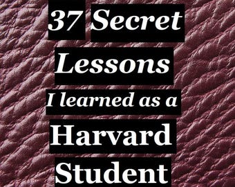 37 Secret lessons I learned as a Harvard Student (E-Book) Hidden knowledge of leadership, business &  influence from world's sharpest minds