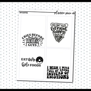 May include: Four black and white printable planner stickers with motivational quotes. The quotes are "Fries before guys", "You can't make everyone happy you're not pizza", "Eat more hole foods", and "I wish I was full of tacos instead of emotions".