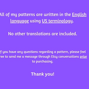Puede incluir: Un gr&aacute;fico morado con texto blanco que dice: All of my patterns are written in the English language using US terminology. No other translations are included. If you have any questions regarding a pattern, please feel free to send me a message through Etsy conversations prior to purchasing. Thank you!