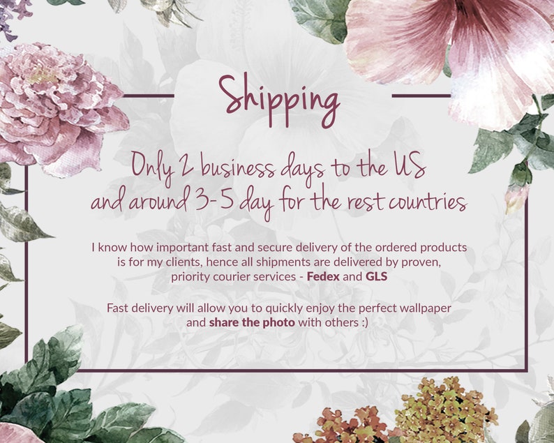 May include: A floral design with a white background and text that reads "Shipping Only 2 business days to the US and around 3-5 day for the rest countries I know how important fast and secure delivery of the ordered products is for my clients, hence all shipments are delivered by proven, priority courier services - Fedex and GLS Fast delivery will allow you to quickly enjoy the perfect wallpaper and share the photo with others :)"