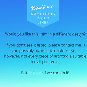 May include: A blue and white text graphic with the words "Don't see something you'd like?"  Would you like this item in a different design? If you don't see it listed, please contact me. I can possibly make it available for you, however, not every piece of artwork is suitable for all gift items. But let's see if we can do it!"