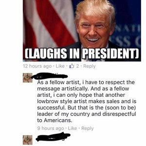 May include: A screenshot of a Facebook post featuring a meme of Donald Trump laughing. The meme text reads "(LAUGHS IN PRESIDENT)". The post discusses a fellow artist's respect for the meme's message and hopes for another lowbrow artist's success. It concludes by stating that the meme creator is considered the (soon to be) leader of the country and disrespectful to Americans.
