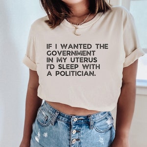 If I Wanted the Government in my Uterus I&#39;d Sleep With a Politician Shirt, Pro Choice T-Shirt, Reproductive Rights Tee, Feminist Clothing