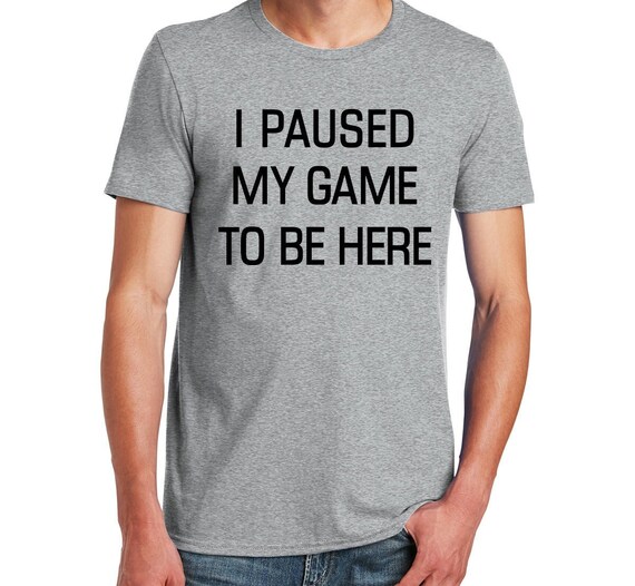 I Paused My Game to Be Here Gray T-shirt Video Gamer - Etsy