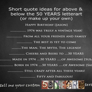 May include: Black and white image with a gray background. The text "Short quote ideas for above & below the 50 YEARS letterart (or make up your own)" is at the top of the image. Below the text are several short quotes, including "HAPPY BIRTHDAY [JASON]" and "1974 WAS TRULY A VINTAGE YEAR!" The text "or tell me your custom 50 YEARS text" is at the bottom of the image.
