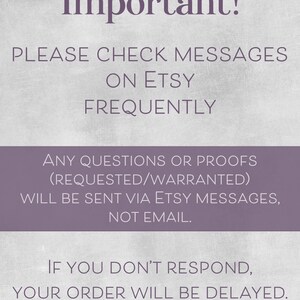 May include: Purple text on a white background with the words "Important!" at the top. The text reads "Please check messages on Etsy frequently. Any questions or proofs (requested/warranted) will be sent via Etsy messages, not email. If you don't respond, your order will be delayed."