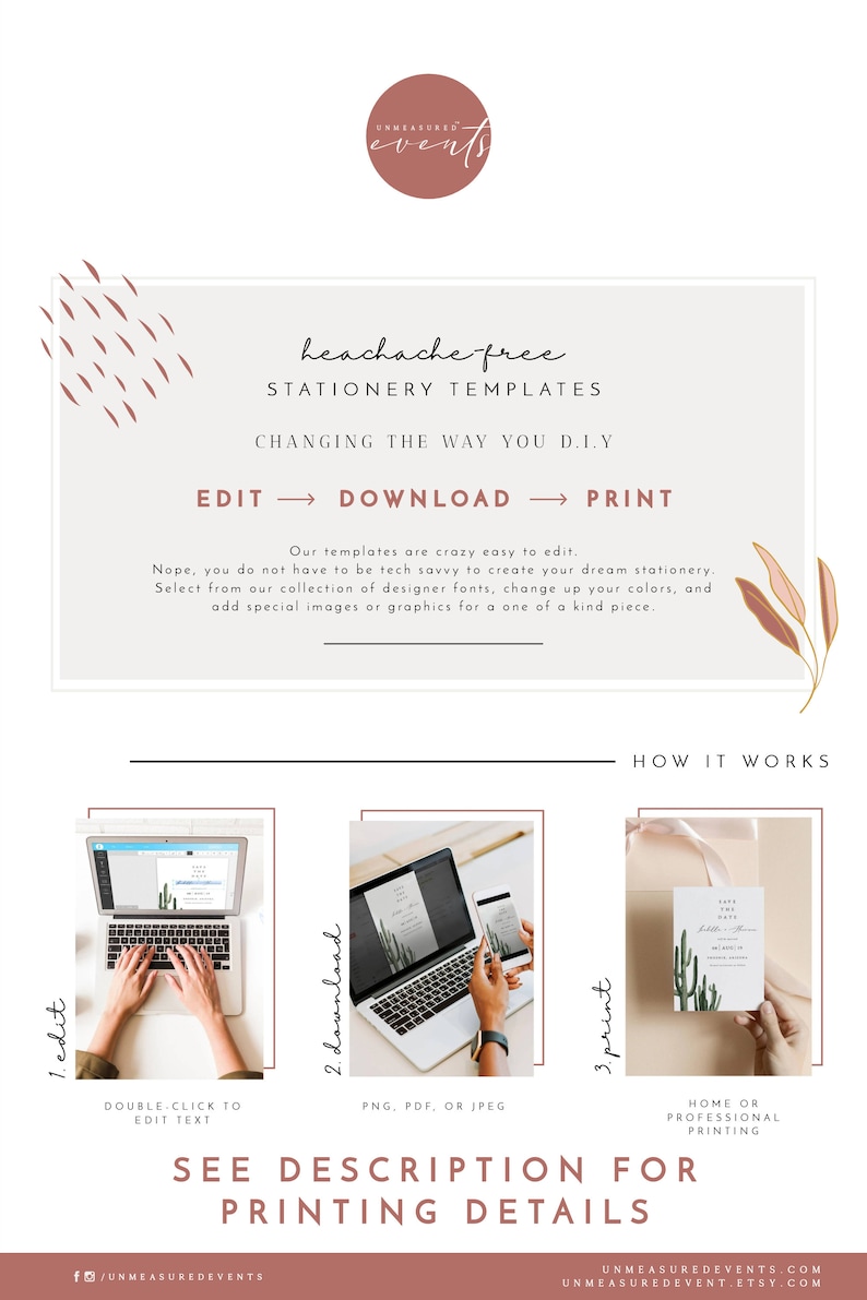 May include: A graphic design template for stationery, showing a laptop screen with a cactus-themed save the date card. The text on the screen reads "Save the Date". The graphic also shows a person's hands typing on the laptop keyboard and a phone displaying the same card. The text on the graphic reads "Headache-free Stationery Templates. Changing the way you DIY. Edit, Download, Print. Our templates are crazy easy to edit. Nope, you do not have to be tech savvy to create your dream stationery. Select from our collection of designer fonts, change up your colors, and add special images or graphics for a one of a kind piece. How it works: 1. Edit, 2. Download, 3. Print. Double-click to edit text. PNG, PDF, or JPEG. Home or professional printing. See description for printing details."