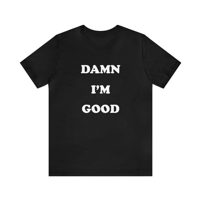 May include: Black t-shirt with white text that reads "DAMN I'M GOOD".