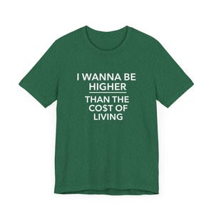 May include: Green t-shirt with the text "I wanna be higher than the cost of living" in white.