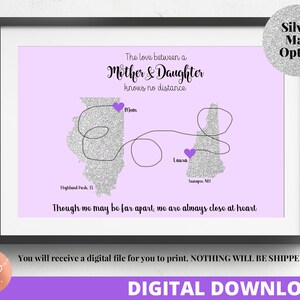 May include: A printable digital download of a map showing the distance between two locations. The map is a silver glitter design with purple hearts marking the locations. The text "The love between a Mother & Daughter knows no distance" is at the top of the map. The locations are Highland Park, IL and Sunapee, NH. The text "Though we may be far apart, we are always close at heart" is at the bottom of the map.