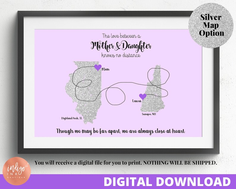 May include: A printable digital download of a map showing the distance between two locations. The map is a silver glitter design with purple hearts marking the locations. The text "The love between a Mother & Daughter knows no distance" is at the top of the map. The locations are Highland Park, IL and Sunapee, NH. The text "Though we may be far apart, we are always close at heart" is at the bottom of the map.