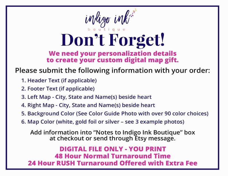 May include: A pink and blue graphic with the text "Don't Forget!" and instructions for creating a custom digital map gift. The text includes details like "Header Text", "Footer Text", "Left Map", "Right Map", "Background Color", and "Map Color". It also mentions a color guide photo with over 90 color choices and 3 example photos. The graphic states that the product is a digital file only and includes information about turnaround times.