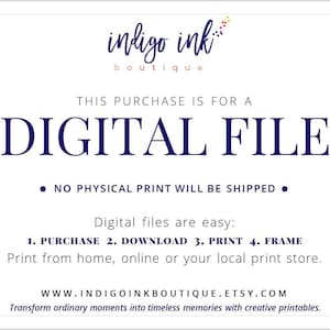 May include: A digital file download notice with the text "This purchase is for a digital file. No physical print will be shipped. Digital files are easy: 1. Purchase 2. Download 3. Print 4. Frame. Print from home, online or your local print store. www.indigoinkboutique.etsy.com Transform ordinary moments into timeless memories with creative printables."