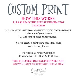 May include: A digital printable art listing with instructions on how to order a custom print. The text reads "CUSTOM PRINT", "HOW THIS WORKS: PLEASE READ THIS BEFORE PURCHASING THIS ITEM", "PURCHASE THIS LISTING AND GIVE THE FOLLOWING DETAILS. 1) Names of your choice 2) Size of the poster print required.", "# I will create a print using same font style used in the photos.", "# I will email you artwork files to your email Id with in 24 to 48 hrs.", "THIS IS CUSTOM DIGITAL PRINTABLE ART. YOU WILL NOT BE RECEIVING PHYSICAL ITEM.", "Sweet Soul PRINTABLES".