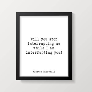 May include: Black and white typography print with a quote by Winston Churchill: "Will you stop interrupting me while I am interrupting you!"