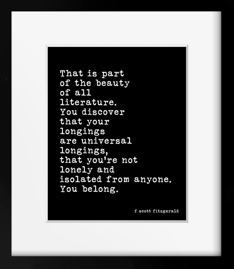 May include: A framed wall art print featuring a black background with white typewriter-style text that reads: That is part of the beauty of all literature. You discover that your longings are universal longings, that you're not lonely and isolated from anyone. You belong. f scott fitzgerald.