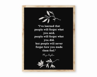May include: Black and white printable wall art with a quote by Maya Angelou: "I've learned that people will forget what you said, people will forget what you did, but people will never forget how you made them feel."