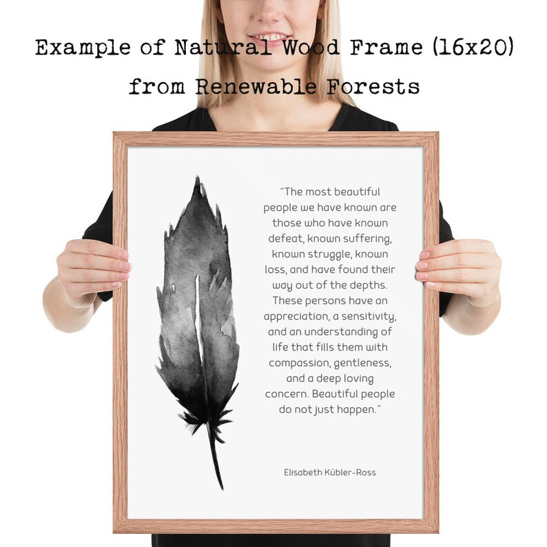 May include: A framed print with a black and white watercolor feather design. The print features a quote by Elisabeth K&uuml;bler-Ross about the beauty of those who have known suffering and loss. The frame is made of natural wood and measures 16 inches by 20 inches.