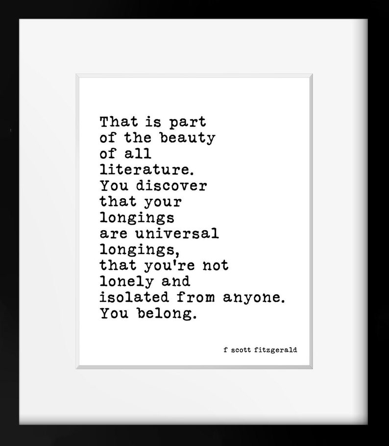 May include: A framed wall art print featuring black typewriter-style text on a white background. The quote reads: That is part of the beauty of all literature. You discover that your longings are universal longings, that you're not lonely and isolated from anyone. You belong. Signed f scott fitzgerald.