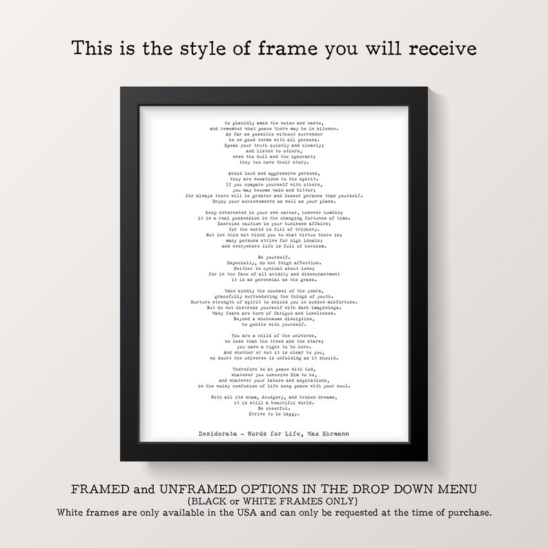 May include: A black framed wall art piece featuring the poem Desiderata by Max Ehrmann printed in black typewriter-style font on a white background. The text includes the phrase This is the style of frame you will receive at the top and Framed and unframed options in the drop down menu at the bottom.