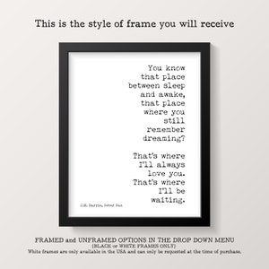 May include: Black framed print with a white background and black text. The text reads: "You know that place between sleep and awake, that place where you still remember dreaming? That's where I'll always love you. That's where I'll be waiting." The text is attributed to J.M. Barrie, Peter Pan.