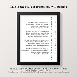 May include: A black framed print with a white background and a poem printed in black text. The poem is titled "Invictus" by William Ernest Henley. The poem reads: "Out of the night that covers me, Black as the Pit from pole to pole, I thank whatever gods may be For my unconquerable soul. In the fell clutch of circumstance I have not winced nor cried aloud, Under the bludgeonings of chance My head is bloody, but unbowed. Beyond this place of wrath and tears Looms but the horror of the shade, And yet the menace of the years Finds, and shall find me, unafraid. It matters not how strait the gate, How charged with punishments the scroll, I am the master of my fate: I am the captain of my soul."