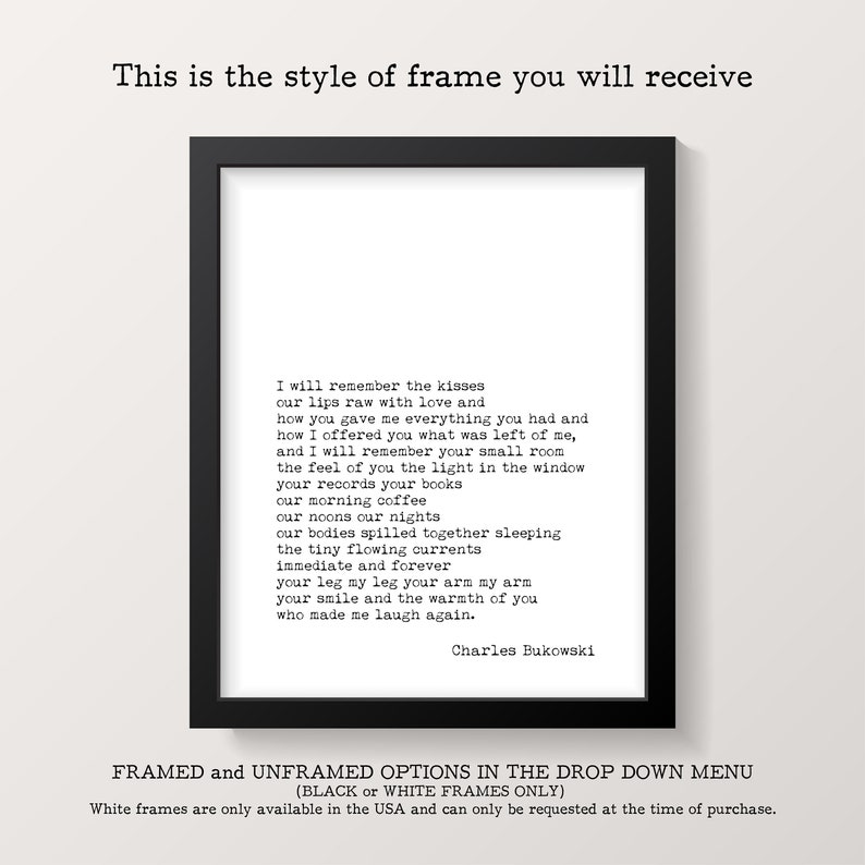 May include: A black framed print with a white background and a poem by Charles Bukowski. The poem is titled "I will remember the kisses". The text is in a typewriter font. The frame is a simple black frame with a white mat.