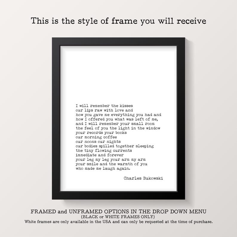 May include: A black rectangular frame containing a white print with black typewriter-style text featuring a poem by Charles Bukowski. The text reads: I will remember the kisses, our lips raw with love and how you gave me everything you had.