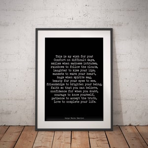 May include: Black and white printable wall art featuring a quote by Ralph Waldo Emerson. The quote reads: "This is my wish for you: Comfort on difficult days, smiles when sadness intrudes, rainbows to follow the clouds, laughter to kiss your lips, sunsets to warm your heart, hugs when spirits sag, beauty for your eyes to see, friendships to brighten your being, faith so that you can believe, confidence for when you doubt, courage to know yourself, patience to accept the truth, Love to complete your life."