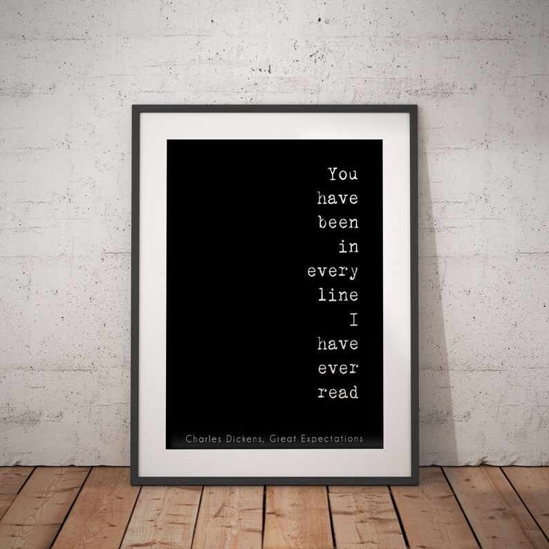 May include: Black and white typography print with the quote "You have been in every line I have ever read" by Charles Dickens, Great Expectations.