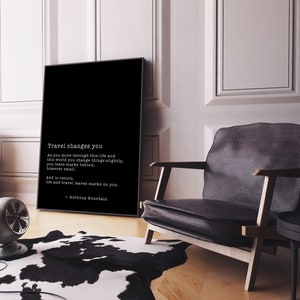 May include: Black and white typography print with a quote by Anthony Bourdain about travel. The quote reads: "Travel changes you. As you move through this life and this world you change things slightly, you leave marks behind, however small. And in return, life and travel leaves marks on you."