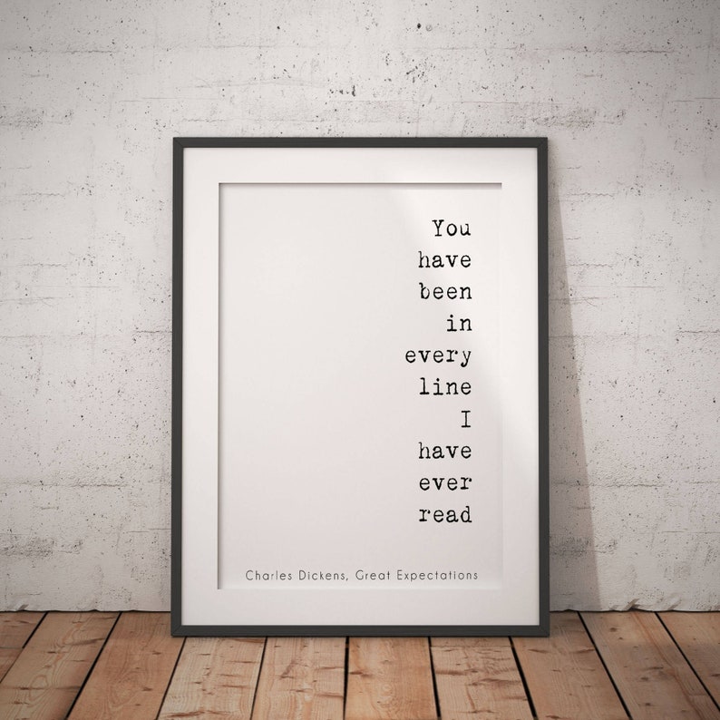May include: Black and white typography print with the quote "You have been in every line I have ever read" by Charles Dickens, Great Expectations.