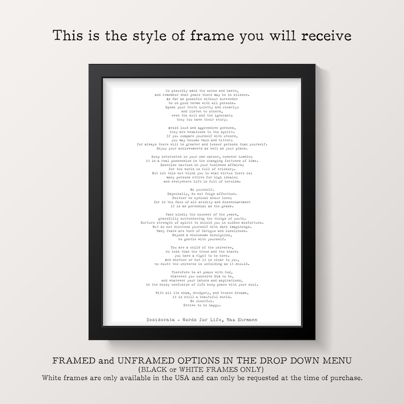May include: A black framed print featuring the Desiderata poem by Max Ehrmann in a typewriter-style font. The text reads: This is the style of frame you will receive. Framed and unframed options in the drop down menu (black or white frames only).