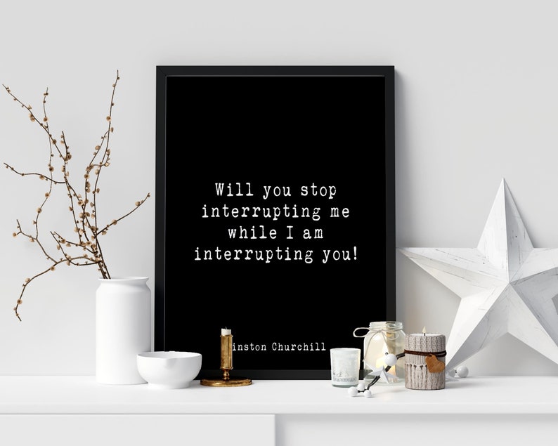 May include: Black and white typography print with the quote "Will you stop interrupting me while I am interrupting you!" attributed to Winston Churchill.