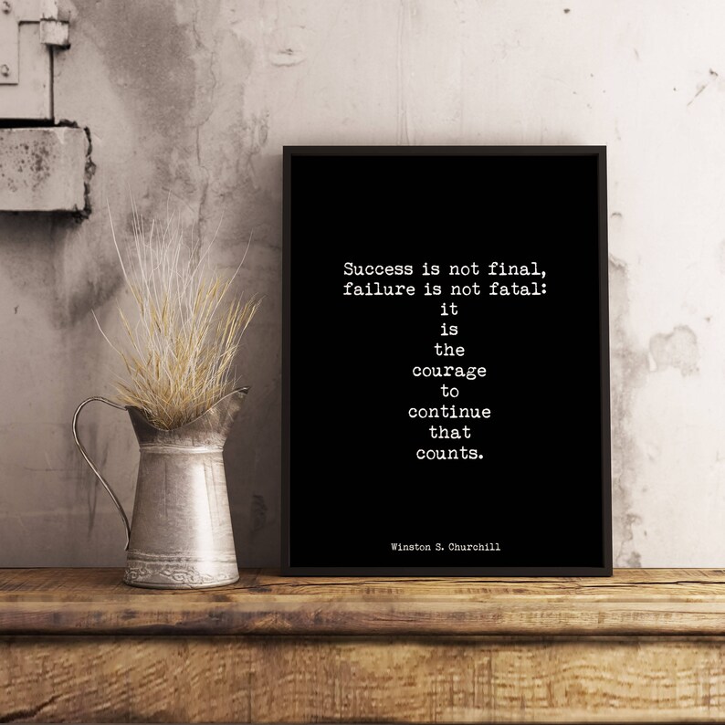 May include: Black and white typography print with a quote by Winston S. Churchill: "Success is not final, failure is not fatal: it is the courage to continue that counts."
