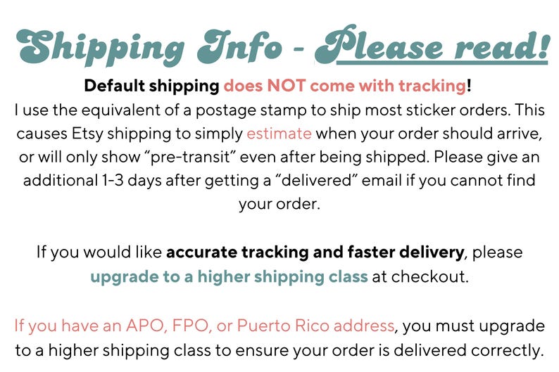 K&ouml;nnte beinhalten: Text auf wei&szlig;em Hintergrund, der Versandinformationen f&uuml;r Sticker-Bestellungen erkl&auml;rt. Der Text lautet "Shipping Info - Please read!" und "Default shipping does NOT come with tracking!"  Der Text erkl&auml;rt weiter, dass die Standardversandmethode einem Briefmarkenversand entspricht und dass Etsy-Versand die Lieferzeiten sch&auml;tzt. Der Text erkl&auml;rt auch, dass Sie, wenn Sie eine genaue Sendungsverfolgung und eine schnellere Lieferung ben&ouml;tigen, beim Checkout zu einer h&ouml;heren Versandklasse wechseln k&ouml;nnen. Der Text erkl&auml;rt auch, dass Sie, wenn Sie eine APO-, FPO- oder Puerto-Rico-Adresse haben, zu einer h&ouml;heren Versandklasse wechseln m&uuml;ssen, um sicherzustellen, dass Ihre Bestellung korrekt geliefert wird.